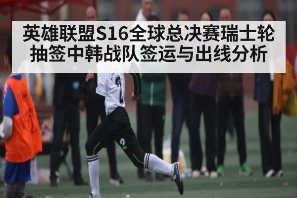 英雄联盟S16全球总决赛瑞士轮抽签中韩战队签运与出线分析（kaiyun）