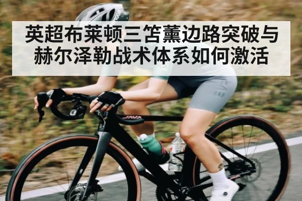 英超布莱顿三笘薰边路突破与赫尔泽勒战术体系如何激活（kaiyun）
