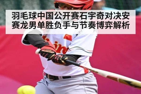 羽毛球中国公开赛石宇奇对决安赛龙男单胜负手与节奏博弈解析（kaiyun）