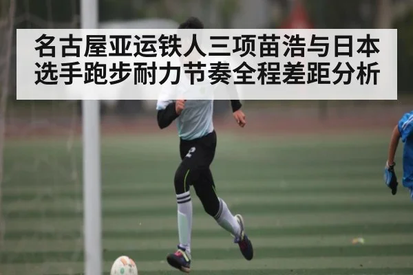 名古屋亚运铁人三项苗浩与日本选手跑步耐力节奏全程差距分析（kaiyun）