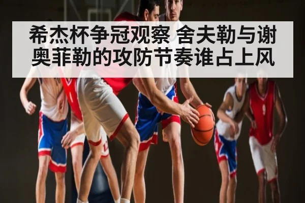 希杰杯争冠观察 舍夫勒与谢奥菲勒的攻防节奏谁占上风（kaiyun）