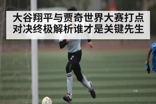 大谷翔平与贾奇世界大赛打点对决终极解析谁才是关键先生（kaiyun）
