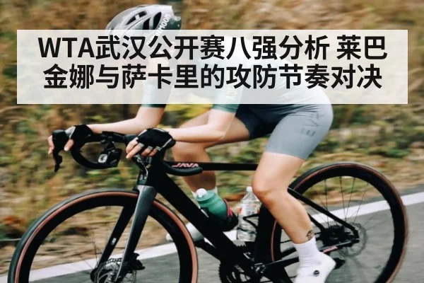 WTA武汉公开赛八强分析 莱巴金娜与萨卡里的攻防节奏对决